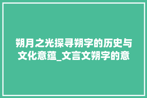 朔月之光探寻朔字的历史与文化意蕴_文言文朔字的意思解释