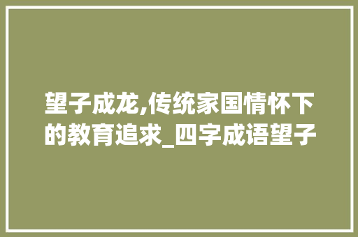 望子成龙,传统家国情怀下的教育追求_四字成语望子成龙的意思