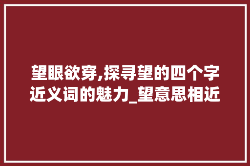 望眼欲穿,探寻望的四个字近义词的魅力_望意思相近的词语4个字