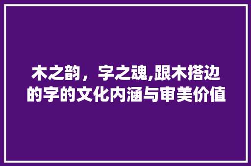 木之韵，字之魂,跟木搭边的字的文化内涵与审美价值_跟木搭边的字是什么意思