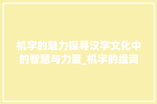 机字的魅力探寻汉字文化中的智慧与力量_机字的组词是什么意思