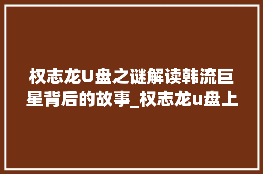 权志龙U盘之谜解读韩流巨星背后的故事_权志龙u盘上面字的意思