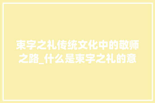 束字之礼传统文化中的敬师之路_什么是束字之礼的意思解释