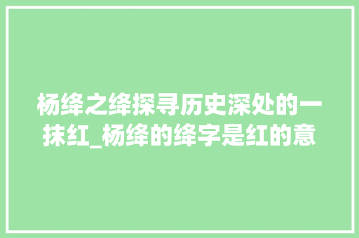 杨绛之绛探寻历史深处的一抹红_杨绛的绛字是红的意思吗
