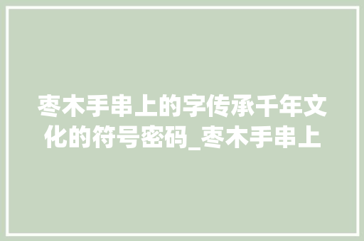 枣木手串上的字传承千年文化的符号密码_枣木手串上的字什么意思