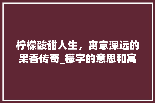 柠檬酸甜人生，寓意深远的果香传奇_檬字的意思和寓意和含义
