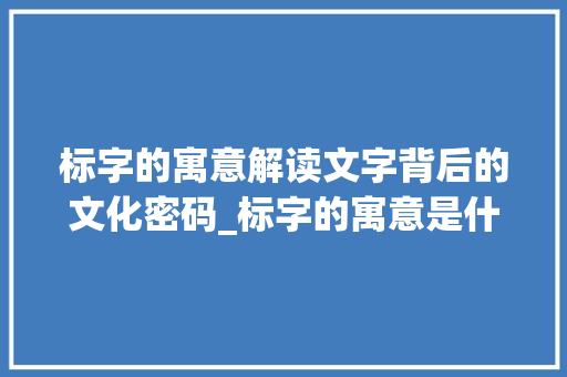 标字的寓意解读文字背后的文化密码_标字的寓意是什么意思