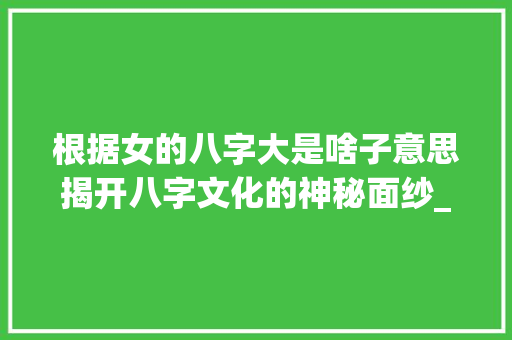 根据女的八字大是啥子意思揭开八字文化的神秘面纱_女的八字大是啥子意思
