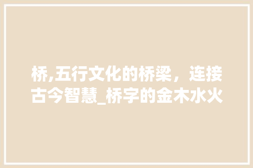 桥,五行文化的桥梁，连接古今智慧_桥字的金木水火土的意思