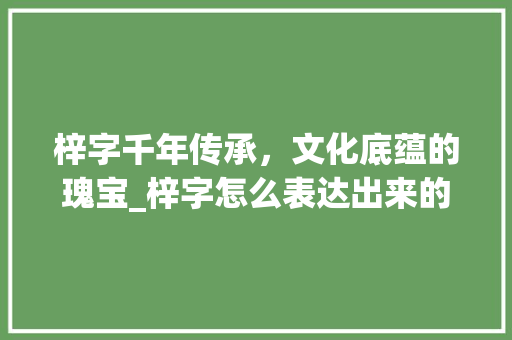梓字千年传承，文化底蕴的瑰宝_梓字怎么表达出来的意思