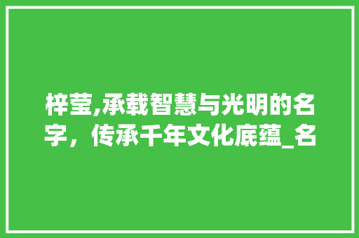 梓莹,承载智慧与光明的名字，传承千年文化底蕴_名字中带梓莹字的意思是