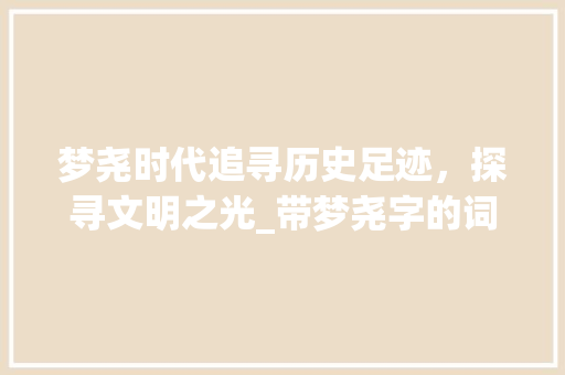 梦尧时代追寻历史足迹，探寻文明之光_带梦尧字的词语意思