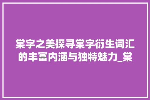 棠字之美探寻棠字衍生词汇的丰富内涵与独特魅力_棠字好的词语是什么意思 诗歌创作