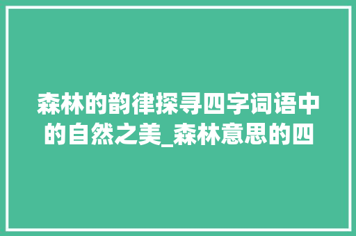 森林的韵律探寻四字词语中的自然之美_森林意思的四字词语