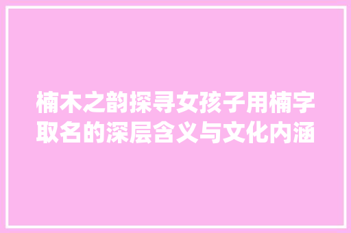 楠木之韵探寻女孩子用楠字取名的深层含义与文化内涵_女孩子用楠字取名的意思