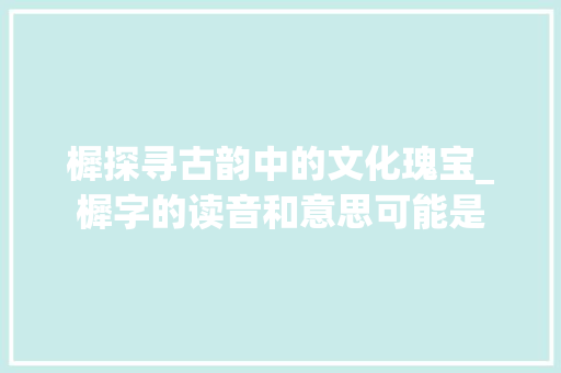 樨探寻古韵中的文化瑰宝_樨字的读音和意思可能是