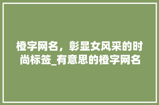 橙字网名，彰显女风采的时尚标签_有意思的橙字网名大全女