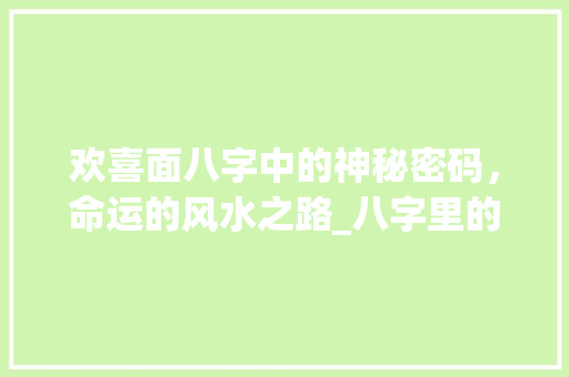 欢喜面八字中的神秘密码，命运的风水之路_八字里的欢喜面啥意思