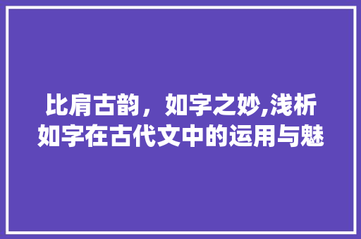 比肩古韵，如字之妙,浅析如字在古代文中的运用与魅力_如字有比得上意思的古文