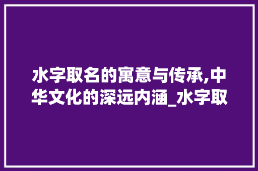 水字取名的寓意与传承,中华文化的深远内涵_水字取名的含义是什么意思