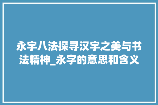 永字八法探寻汉字之美与书法精神_永字的意思和含义是什么