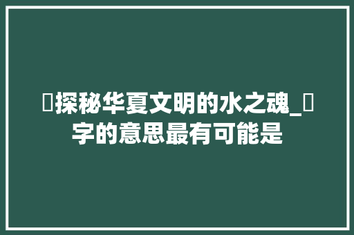 氼探秘华夏文明的水之魂_氼字的意思最有可能是
