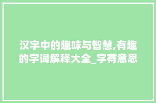 汉字中的趣味与智慧,有趣的字词解释大全_字有意思的解释词语大全