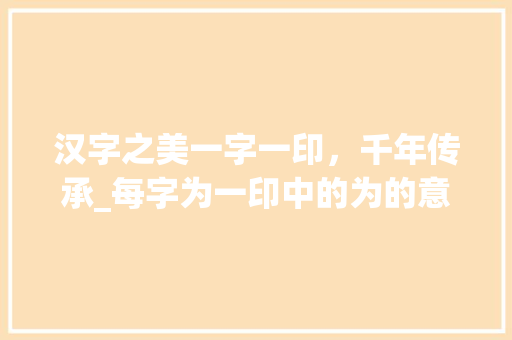 汉字之美一字一印，千年传承_每字为一印中的为的意思