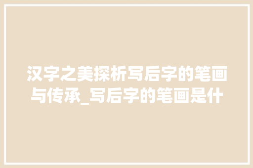 汉字之美探析写后字的笔画与传承_写后字的笔画是什么意思