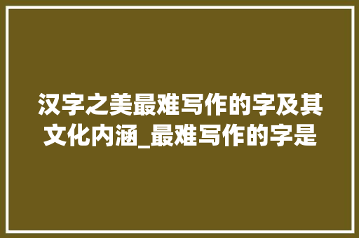 汉字之美最难写作的字及其文化内涵_最难写作的字是什么意思