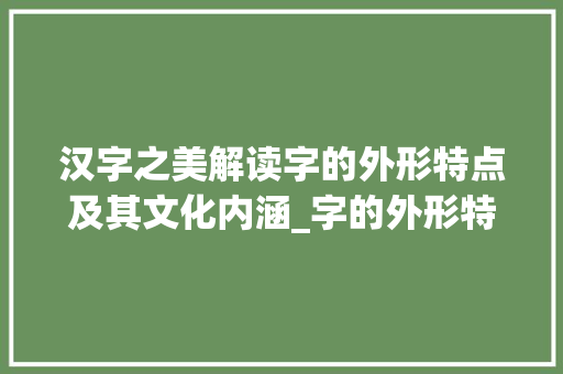 汉字之美解读字的外形特点及其文化内涵_字的外形特点是什么意思
