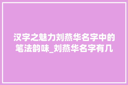 汉字之魅力刘燕华名字中的笔法韵味_刘燕华名字有几笔字的意思
