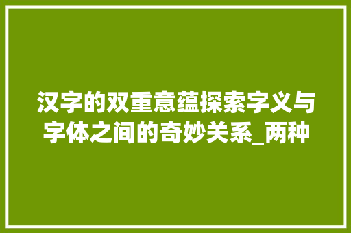 汉字的双重意蕴探索字义与字体之间的奇妙关系_两种意思的字有哪些字体