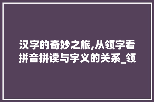 汉字的奇妙之旅,从领字看拼音拼读与字义的关系_领字怎么拼读出来的意思