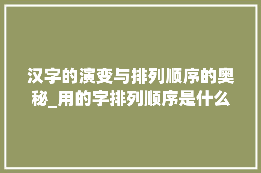 汉字的演变与排列顺序的奥秘_用的字排列顺序是什么意思 简历模板
