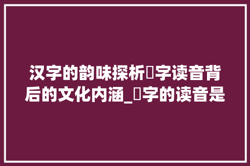 汉字的韵味探析華字读音背后的文化内涵_華字的读音是什么意思啊
