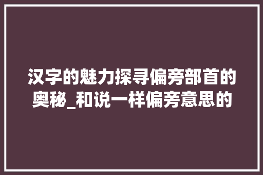 汉字的魅力探寻偏旁部首的奥秘_和说一样偏旁意思的字