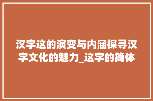 汉字这的演变与内涵探寻汉字文化的魅力_这字的简体是什么意思啊