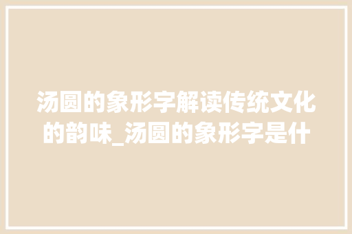汤圆的象形字解读传统文化的韵味_汤圆的象形字是什么意思