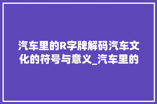 汽车里的R字牌解码汽车文化的符号与意义_汽车里的r字牌什么意思