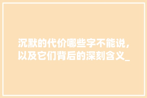 沉默的代价哪些字不能说，以及它们背后的深刻含义_哪些字是不能说的意思呢