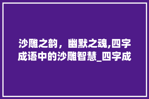 沙雕之韵，幽默之魂,四字成语中的沙雕智慧_四字成语表示沙雕的意思