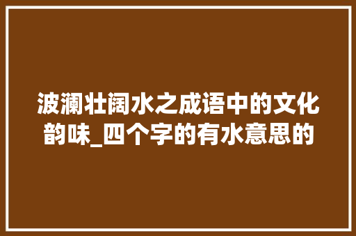 波澜壮阔水之成语中的文化韵味_四个字的有水意思的成语