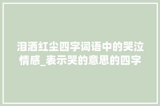 泪洒红尘四字词语中的哭泣情感_表示哭的意思的四字词语