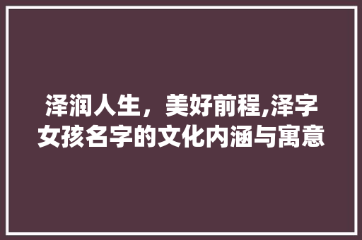泽润人生，美好前程,泽字女孩名字的文化内涵与寓意_泽字的意思和含义女孩名字