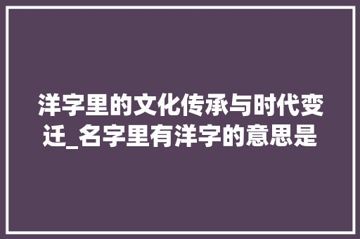 洋字里的文化传承与时代变迁_名字里有洋字的意思是