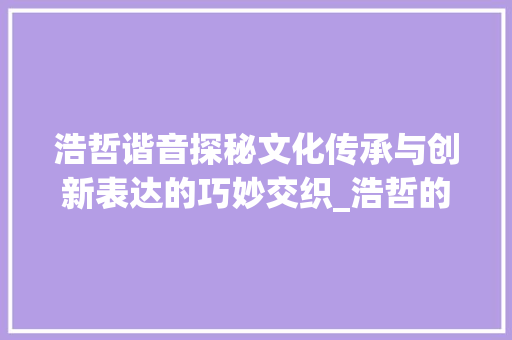 浩哲谐音探秘文化传承与创新表达的巧妙交织_浩哲的谐音字是什么意思