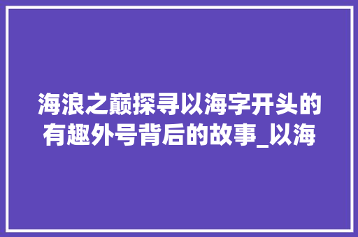 海浪之巅探寻以海字开头的有趣外号背后的故事_以海字开头有意思的外号