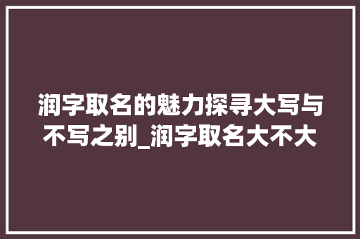 润字取名的魅力探寻大写与不写之别_润字取名大不大写的意思