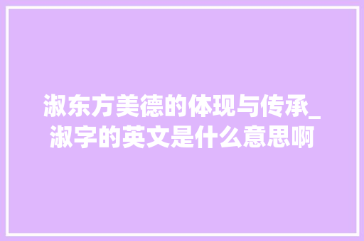 淑东方美德的体现与传承_淑字的英文是什么意思啊 报告写作